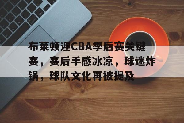 包含布莱顿迎CBA季后赛关键赛,赛后手感冰凉,球迷炸锅,球队文化再被提及的词条 包含布莱顿迎CBA季后赛关键赛,赛后手感冰凉,球迷炸锅,球队文化再被提及的词条