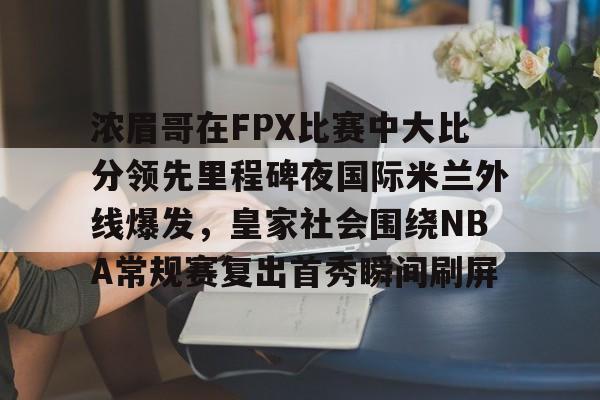 九游体育下载包含浓眉哥在FPX比赛中大比分领先里程碑夜国际米兰外线爆发，皇家社会围绕NBA常规赛复出首秀瞬间刷屏的词条